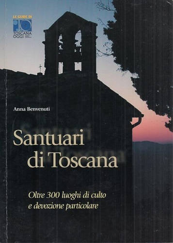 Santuari di Toscana. Oltre 300 luoghi di culto e devozione particolare.