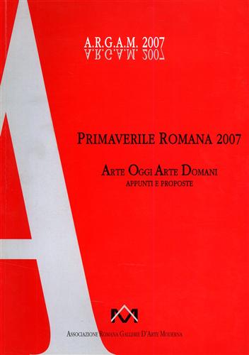 Primaverile Romana 2007. Arte Oggi Arte Domani. Appunti e proposte.