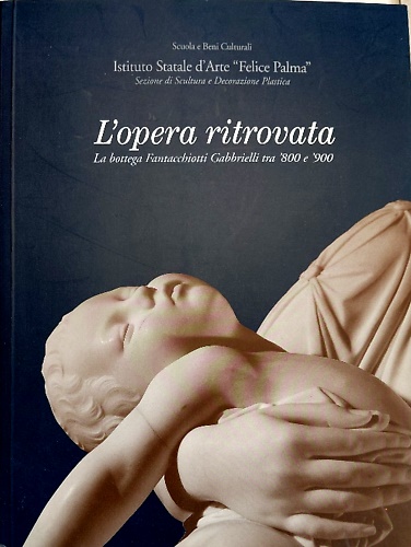 L'opera ritrovata. La bottega Fantacchiotti Gabbrielli tra '800 e '900.