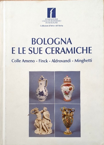 9788877944306-Bologna e le sue ceramiche. Colle Ameno, Finck, Aldrovandi, Minghetti 1758-1967.