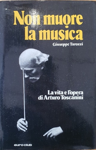 Non muore la musica. La vita e l'opera di Arturo Toscanini.