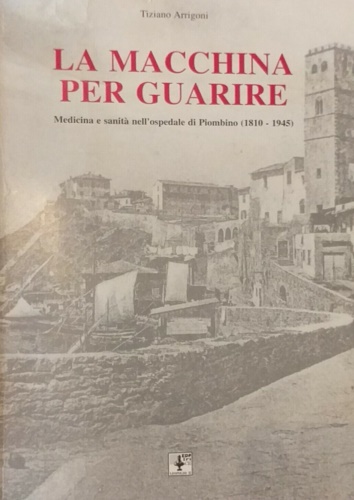 9788866151937-La macchina per guarire. Medicina e sanità nell'Ospedale di Piombino (1810-1945)