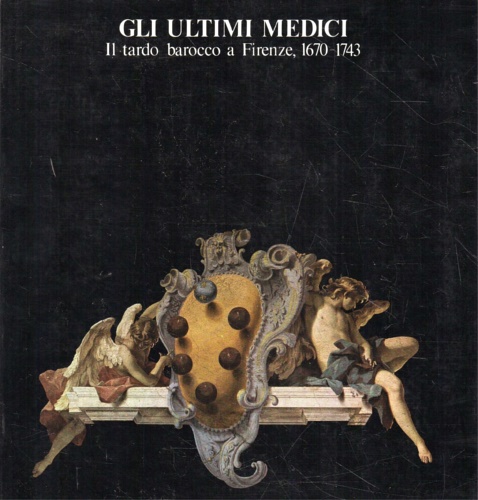 Gli ultimi Medici. Il tardo Barocco a Firenze,1670-1743.