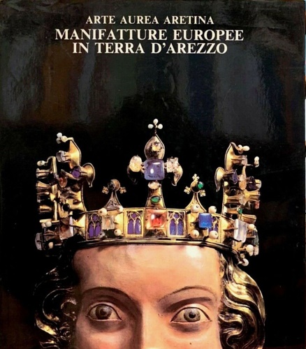 Arte aurea aretina. Manifatture europee in terra d'Arezzo.