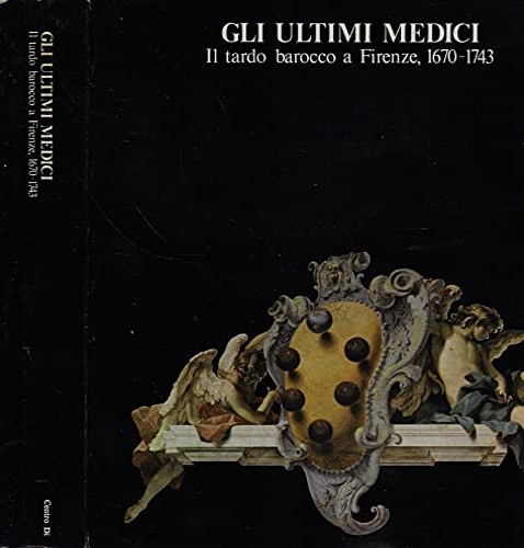 Gli ultimi Medici. Il tardo Barocco a Firenze,1670-1743.