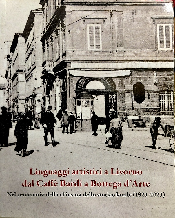 Livorno artistici a Livorno dal Caffè Bardi a Bottega d'Arte. Nel Centenario del