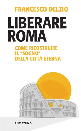 9788849864991-Liberare Roma. Come ricostruire il «sogno» della città eterna.