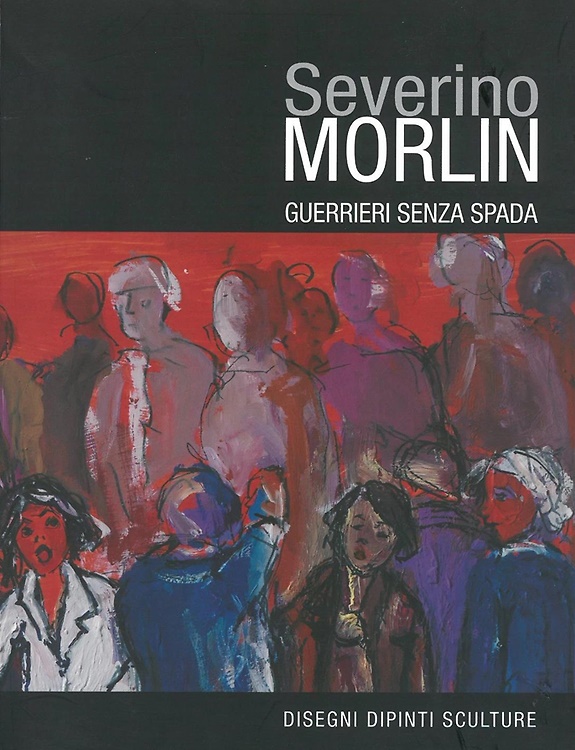 Severino Morlin. Guerrieri senza spada. Disegni, dipinti, sculture.