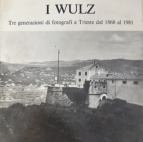 I Wulz. Tre generazioni di fotografi a Trieste dal 1868 al 1981.