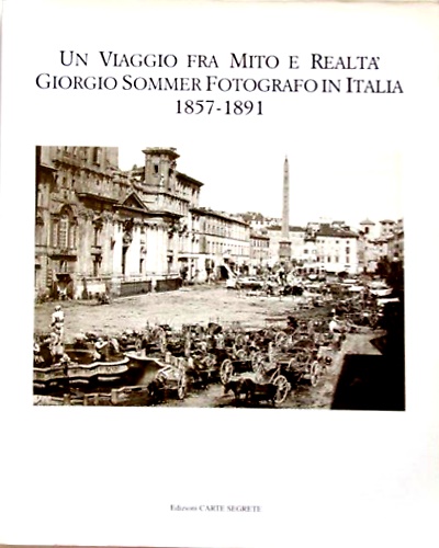 Un viaggio fra mito e realtà Giorgio Sommer Fotografo in Italia 1857-1891.