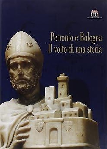 Petronio e Bologna il volto di una storia.Arte storia e culto del Santo Patrono.