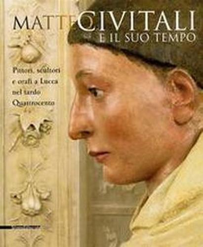 9788882157340-Matteo Civitali e il suo tempo. Pittori, scultori e orafi a Lucca nel tardo Quat